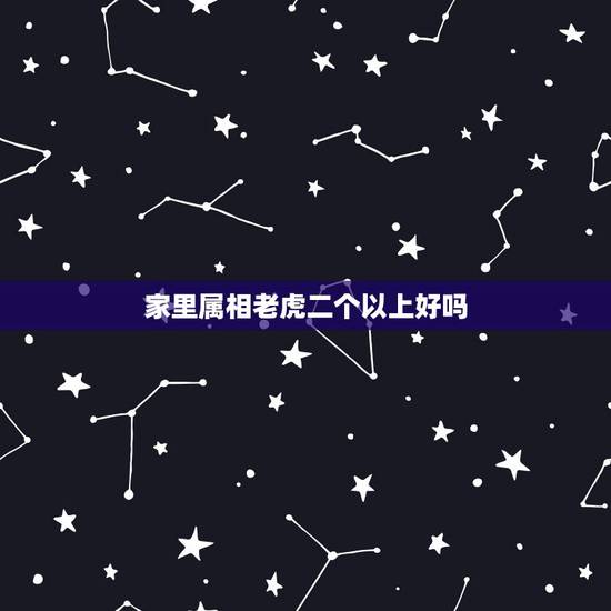 家里属相老虎二个以上好吗,家中有两个属虎的好不好? 家里属相老虎二个以上好吗,家中有两个属虎的好不好?