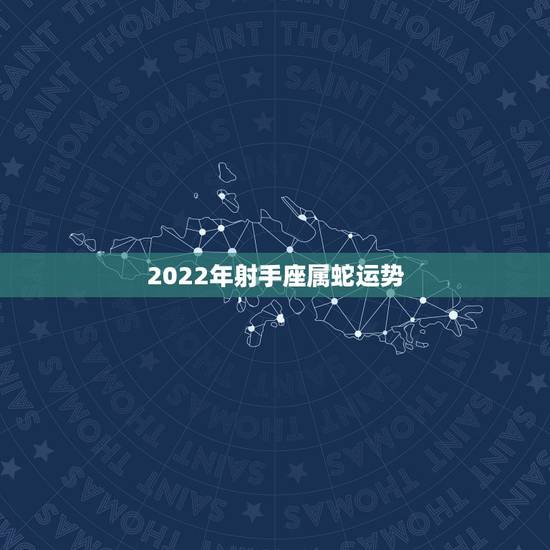 2022年射手座属蛇运势，属蛇的射手座今年运势怎么样