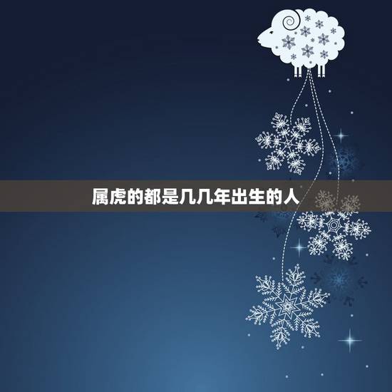 属虎的都是几几年出生的人，属虎的人，分别是哪几年出生的？