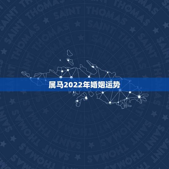 属马2022年婚姻运势，属马的感情运势如何