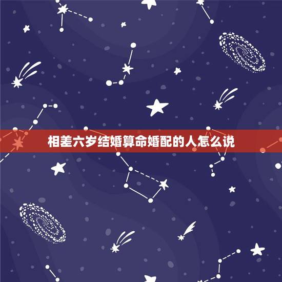 相差六岁结婚算命婚配的人怎么说,夫妻相差六岁好不好 相差六岁结婚算命婚配的人怎么说,夫妻相差六岁好不好