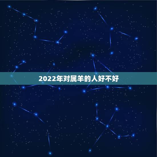 2022年对属羊的人好不好,2022年属羊人未来5年的运势 2022年对属羊的人好不好,2022年属羊人未来5年的运势