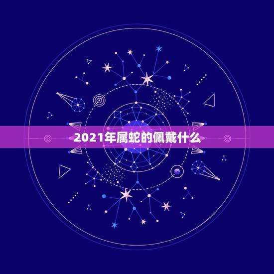 2021年属蛇的佩戴什么，属蛇的佩戴什么属相吊坠