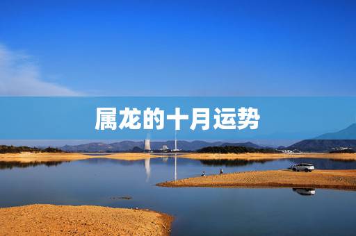 属龙的十月运势，属龙人2021年运势运程每月运程