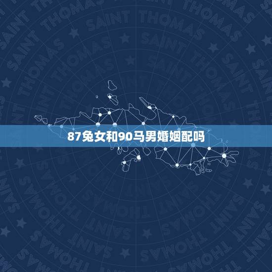 87兔女和90马男婚姻配吗,87年女和90年男婚姻相配吗 87兔女和90马男婚姻配吗,87年女和90年男婚姻相配吗