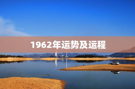 1962年运势及运程,1962年属虎人的运势 1962年运势及运程,1962年属虎人的运势