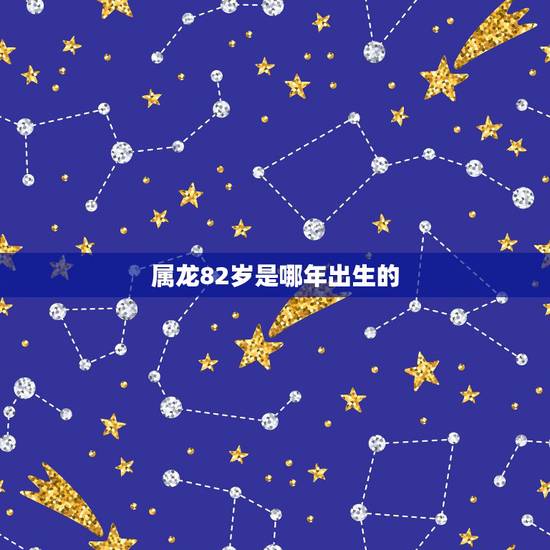 属龙82岁是哪年出生的，2022 年今年82岁是哪一年