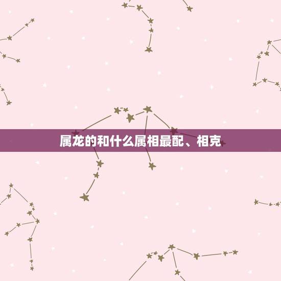 属龙的和什么属相最配、相克，属龙的和什么属相相冲