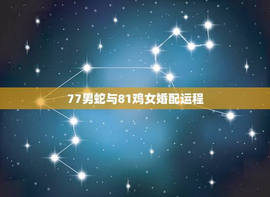 77男蛇与81鸡女婚配运程，77双鱼男蛇和81年天蝎女鸡婚配好吗。事业