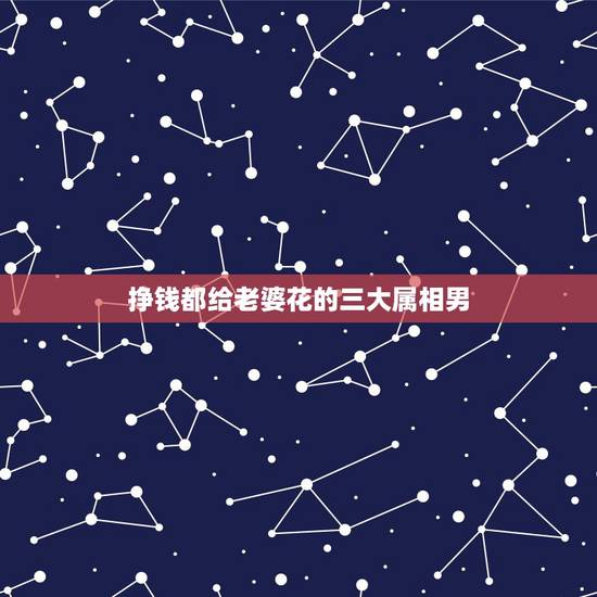 挣钱都给老婆花的三大属相男,最不值得疼爱的4大生肖男,对老婆特别抠门, 挣钱都给老婆花的三大属相男,最不值得疼爱的4大生肖男,对老婆特别抠门,