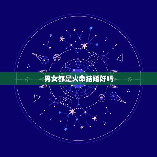 男女都是火命结婚好吗,夫妻都是炉中火命好吗 男女都是火命结婚好吗,夫妻都是炉中火命好吗