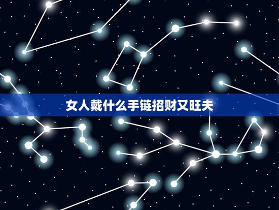 女人戴什么手链招财又旺夫,女戴什么手链招财旺夫?哪位好友可以说下啊?感 女人戴什么手链招财又旺夫,女戴什么手链招财旺夫?哪位好友可以说下啊?感