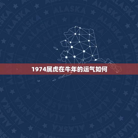1974属虎在牛年的运气如何,74年属虎的哪年运气最佳 1974属虎在牛年的运气如何,74年属虎的哪年运气最佳