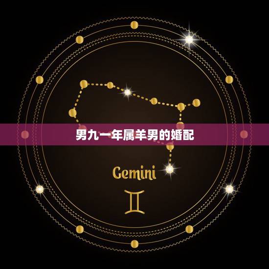 男九一年属羊男的婚配,91年属羊的男的和什么属相最配 男九一年属羊男的婚配,91年属羊的男的和什么属相最配