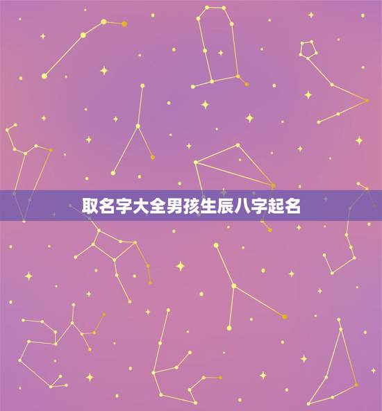 取名字大全男孩生辰八字起名，根据生辰八字起名字大全，男孩。