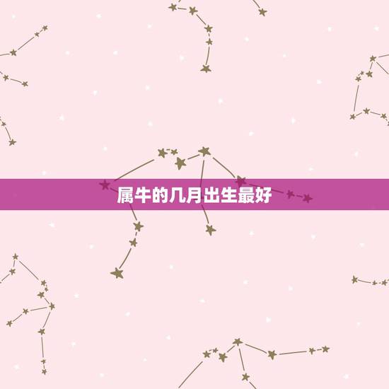 属牛的几月出生最好,属牛的几月份出生最好? 属牛的几月出生最好,属牛的几月份出生最好?