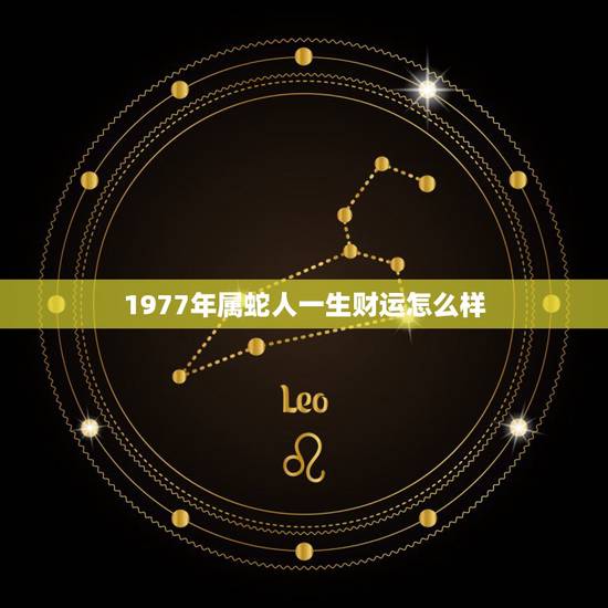 1977年属蛇人一生财运怎么样,77年属蛇的运气如何 1977年属蛇人一生财运怎么样,77年属蛇的运气如何