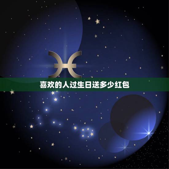 喜欢的人过生日送多少红包，我喜欢的一个女生过生日，刚认识，微信给