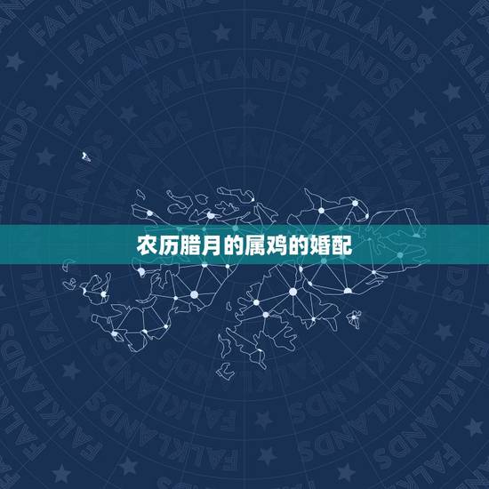 农历腊月的属鸡的婚配，农历腊月属鸡和农历正月属龙相配吗