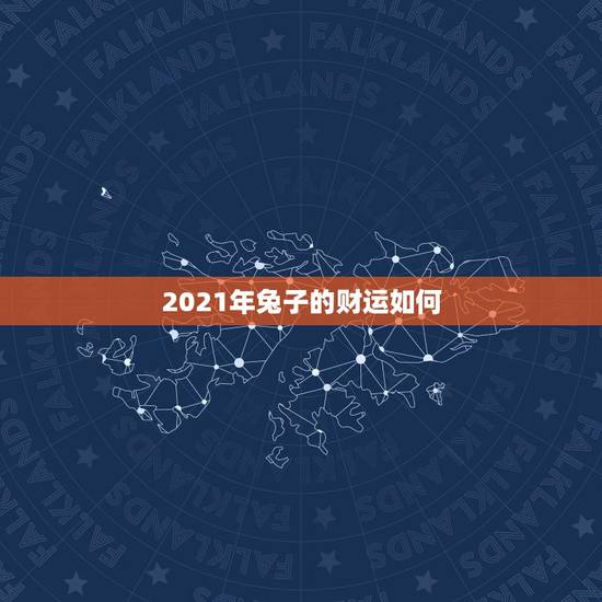 2021年兔子的财运如何,2021年属兔人的全年运势如何? 2021年兔子的财运如何,2021年属兔人的全年运势如何?