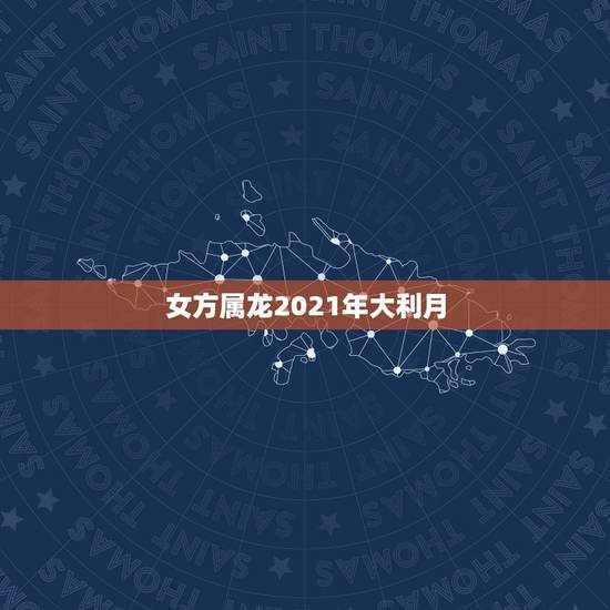 女方属龙2021年大利月,1988年属龙的人2021年每月运程 女方属龙2021年大利月,1988年属龙的人2021年每月运程
