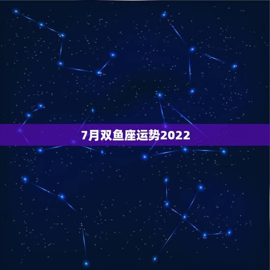 7月双鱼座运势2022,双鱼座七月份运势 7月双鱼座运势2022,双鱼座七月份运势