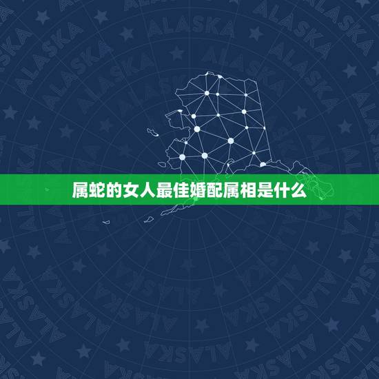 属蛇的女人最佳婚配属相是什么,女属蛇的属相婚配表 属蛇的女人最佳婚配属相是什么,女属蛇的属相婚配表