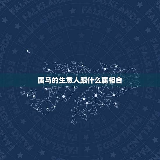 属马的生意人跟什么属相合，属马的跟什么属相最合