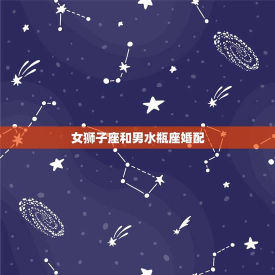 女狮子座和男水瓶座婚配，狮子座女和水瓶座男配吗