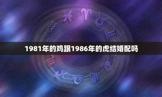 1981年的鸡跟1986年的虎结婚配吗,86年虎和81年鸡能结婚 1981年的鸡跟1986年的虎结婚配吗,86年虎和81年鸡能结婚