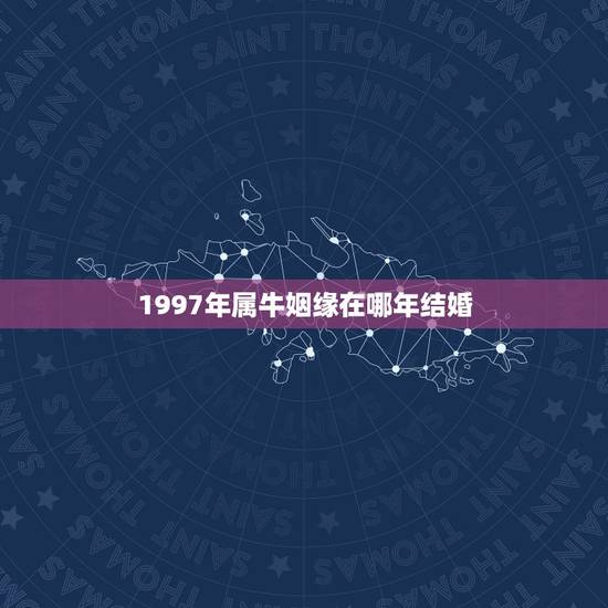1997年属牛姻缘在哪年结婚，1997年属牛和1997属牛多大结婚好
