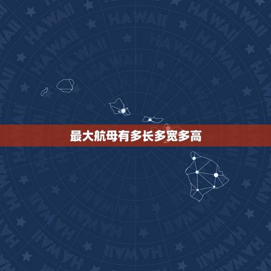 最大航母有多长多宽多高,世界上最大的航空母舰有多长,多宽? 最大航母有多长多宽多高,世界上最大的航空母舰有多长,多宽?