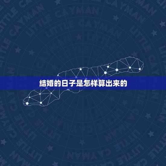 结婚的日子是怎样算出来的,结婚日子怎么算 如何挑选结婚吉日 结婚的日子是怎样算出来的,结婚日子怎么算 如何挑选结婚吉日