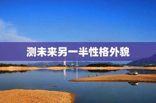 测未来另一半性格外貌,用自己姓测另一半的姓 测未来另一半性格外貌,用自己姓测另一半的姓