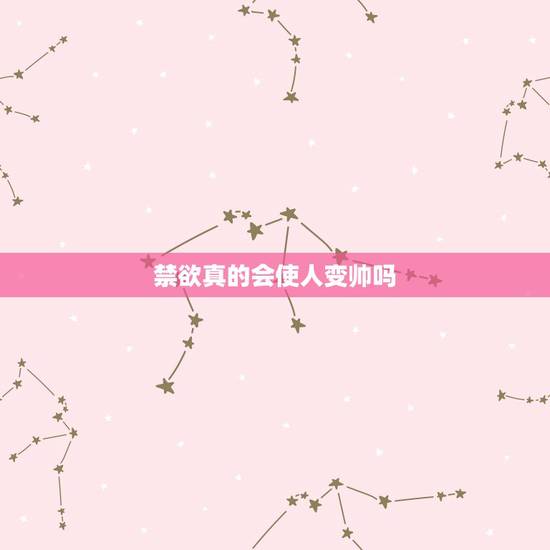 禁欲真的会使人变帅吗,禁欲能让人更长寿吗? 禁欲真的会使人变帅吗,禁欲能让人更长寿吗?