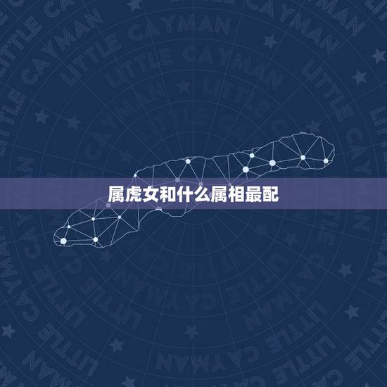 属虎女和什么属相最配，属虎的女人和什么属相最配