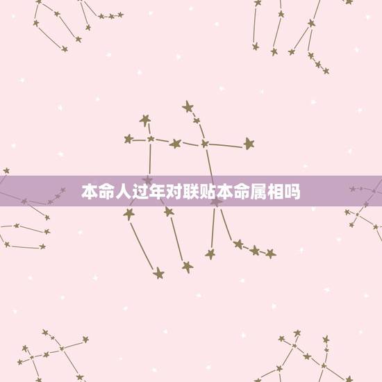 本命人过年对联贴本命属相吗,本命年习俗有哪些? 本命人过年对联贴本命属相吗,本命年习俗有哪些?