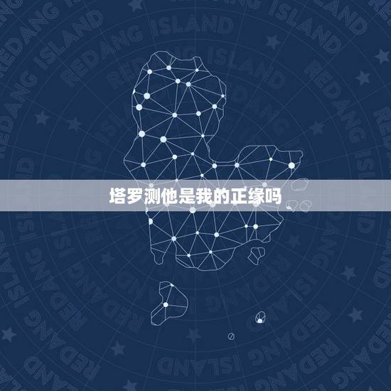 塔罗测他是我的正缘吗,塔罗可以算正缘吗?看什么时候遇到合适的人塔罗可以 塔罗测他是我的正缘吗,塔罗可以算正缘吗?看什么时候遇到合适的人塔罗可以