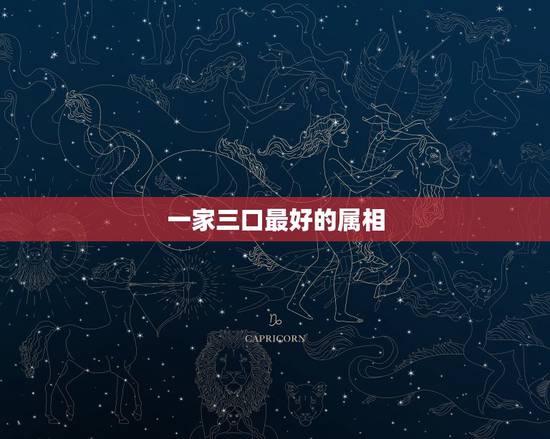 一家三口最好的属相,一家三口同一个属相好吗 一家三口最好的属相,一家三口同一个属相好吗