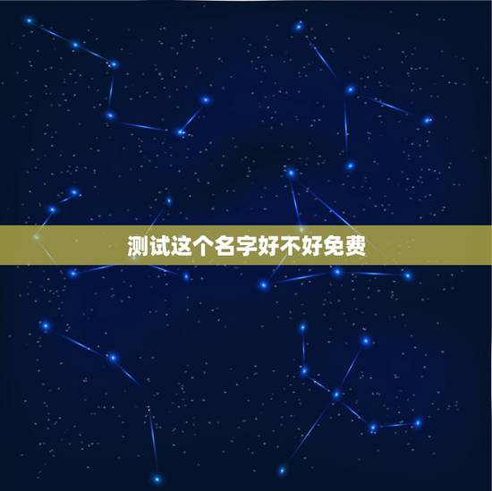 测试这个名字好不好免费,测试这个名字好不好 测试这个名字好不好免费,测试这个名字好不好