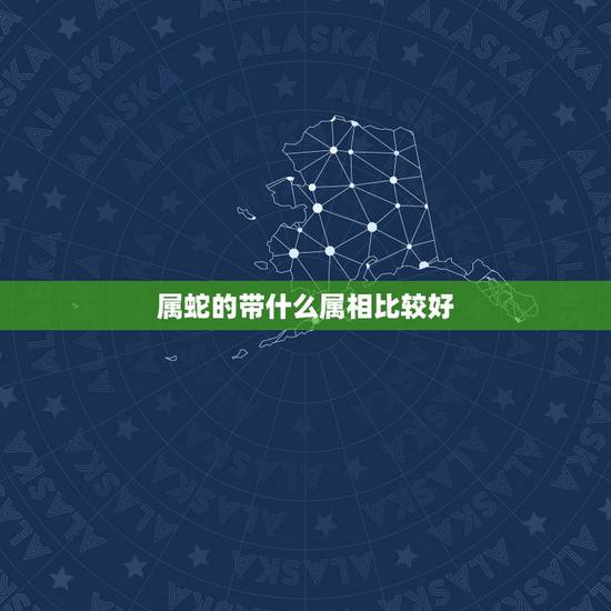 属蛇的带什么属相比较好,属蛇佩戴什么属相旺旺 属蛇的带什么属相比较好,属蛇佩戴什么属相旺旺