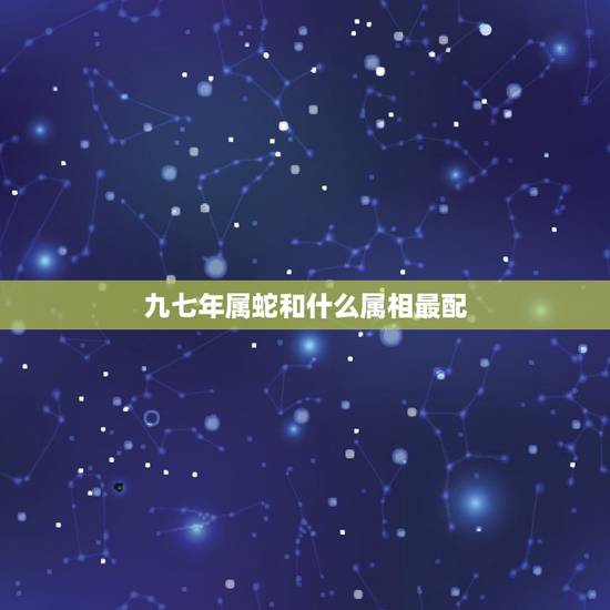 九七年属蛇和什么属相最配,属蛇的和什么属相最配 九七年属蛇和什么属相最配,属蛇的和什么属相最配