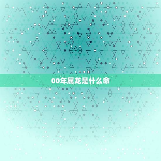 00年属龙是什么命,2000年属龙的五行是什么命 00年属龙是什么命,2000年属龙的五行是什么命
