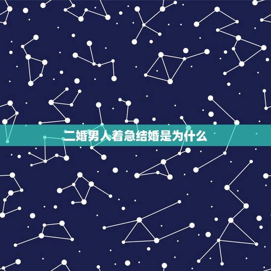 二婚男人着急结婚是为什么,二婚男为什么害怕结婚 二婚男人着急结婚是为什么,二婚男为什么害怕结婚