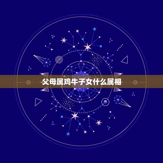 父母属鸡牛子女什么属相，母亲属狗父亲属鸡宜生什么属相的子女