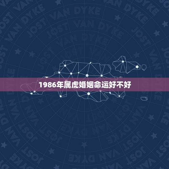 1986年属虎婚姻命运好不好，属虎的女人婚姻都不好