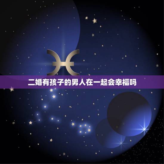 二婚有孩子的男人在一起会幸福吗,嫁给二婚有孩子的男人,会不会幸福? 二婚有孩子的男人在一起会幸福吗,嫁给二婚有孩子的男人,会不会幸福?