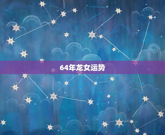 64年龙女运势,64年属龙女克是 64年龙女运势,64年属龙女克是