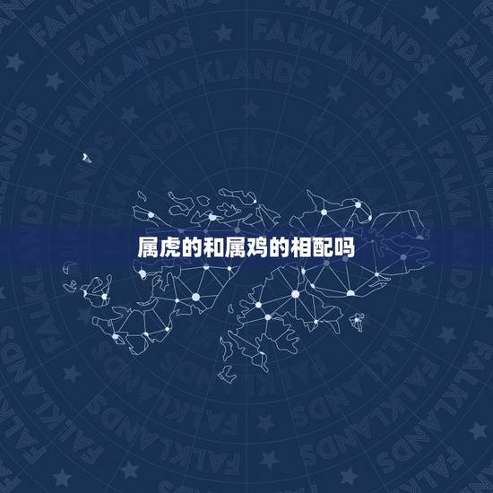 属虎的和属鸡的相配吗,属相婚配:男属鸡和女属虎相配吗 属虎的和属鸡的相配吗,属相婚配:男属鸡和女属虎相配吗