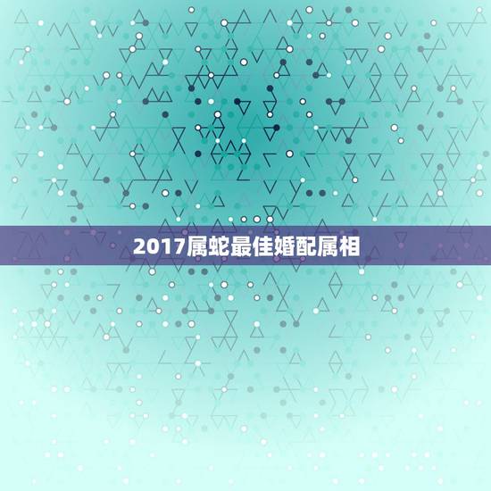 2017属蛇最佳婚配属相，属蛇2017生男生女清宫表